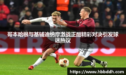 哥本哈根与基辅迪纳摩激战正酣精彩对决引发球迷热议